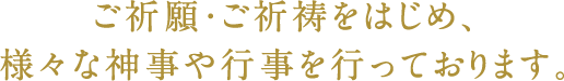 ご祈願・ご祈祷をはじめ、様々な神事や行事を行っております。